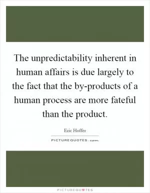 The unpredictability inherent in human affairs is due largely to the fact that the by-products of a human process are more fateful than the product Picture Quote #1