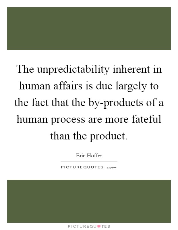The unpredictability inherent in human affairs is due largely to the fact that the by-products of a human process are more fateful than the product. Picture Quote #1