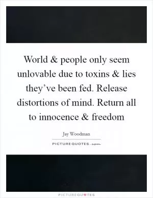 World and people only seem unlovable due to toxins and lies they’ve been fed. Release distortions of mind. Return all to innocence and freedom Picture Quote #1