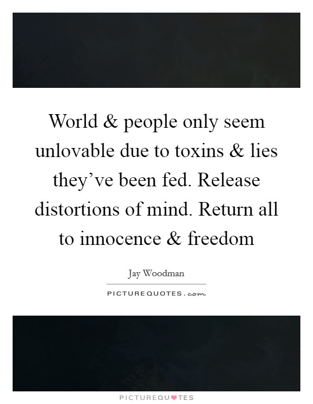 World and people only seem unlovable due to toxins and lies they've been fed. Release distortions of mind. Return all to innocence and freedom Picture Quote #1
