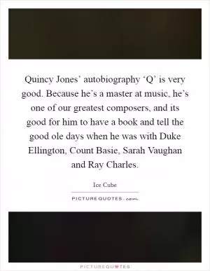 Quincy Jones’ autobiography ‘Q’ is very good. Because he’s a master at music, he’s one of our greatest composers, and its good for him to have a book and tell the good ole days when he was with Duke Ellington, Count Basie, Sarah Vaughan and Ray Charles Picture Quote #1