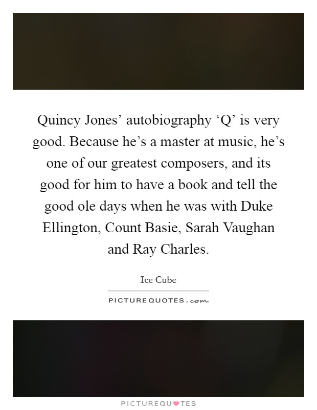Quincy Jones' autobiography ‘Q' is very good. Because he's a master at music, he's one of our greatest composers, and its good for him to have a book and tell the good ole days when he was with Duke Ellington, Count Basie, Sarah Vaughan and Ray Charles. Picture Quote #1