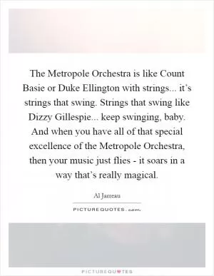 The Metropole Orchestra is like Count Basie or Duke Ellington with strings... it’s strings that swing. Strings that swing like Dizzy Gillespie... keep swinging, baby. And when you have all of that special excellence of the Metropole Orchestra, then your music just flies - it soars in a way that’s really magical Picture Quote #1