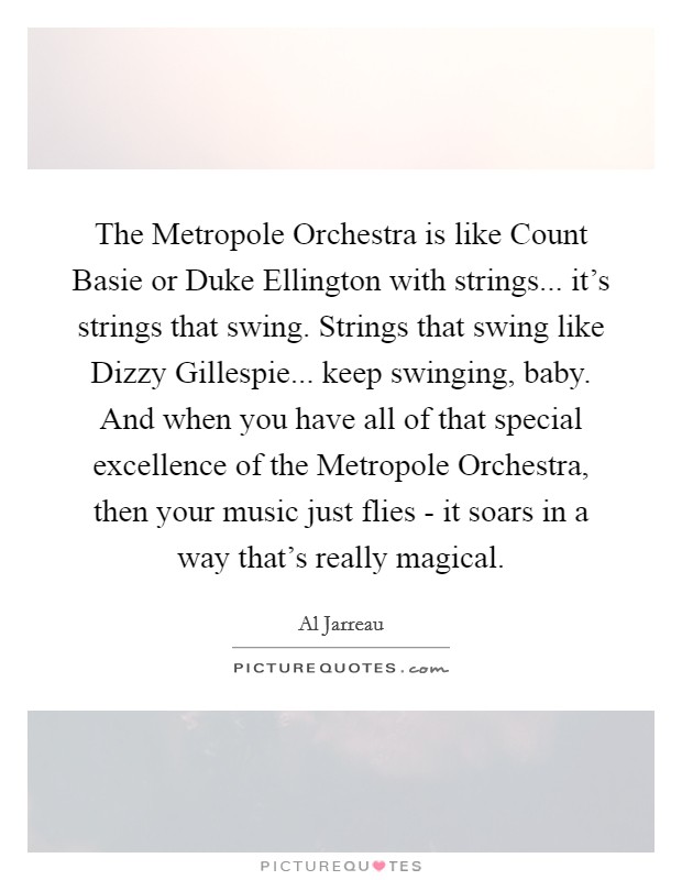 The Metropole Orchestra is like Count Basie or Duke Ellington with strings... it's strings that swing. Strings that swing like Dizzy Gillespie... keep swinging, baby. And when you have all of that special excellence of the Metropole Orchestra, then your music just flies - it soars in a way that's really magical. Picture Quote #1