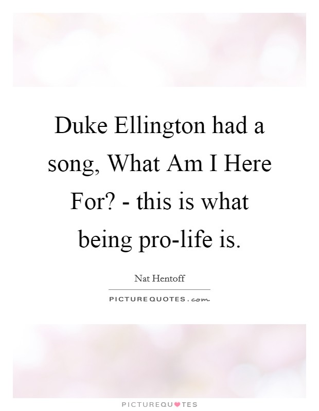 Duke Ellington had a song, What Am I Here For? - this is what being pro-life is. Picture Quote #1