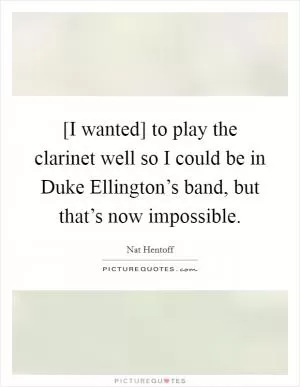 [I wanted] to play the clarinet well so I could be in Duke Ellington’s band, but that’s now impossible Picture Quote #1