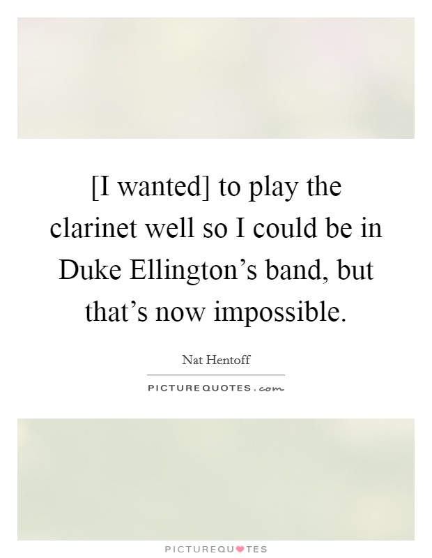 [I wanted] to play the clarinet well so I could be in Duke Ellington's band, but that's now impossible. Picture Quote #1