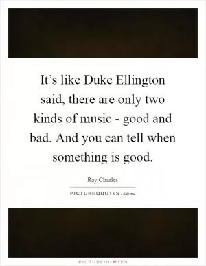 It’s like Duke Ellington said, there are only two kinds of music - good and bad. And you can tell when something is good Picture Quote #1