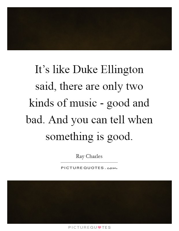 It's like Duke Ellington said, there are only two kinds of music - good and bad. And you can tell when something is good. Picture Quote #1
