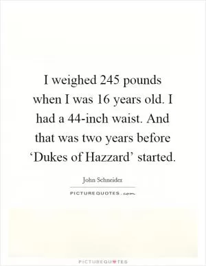 I weighed 245 pounds when I was 16 years old. I had a 44-inch waist. And that was two years before ‘Dukes of Hazzard’ started Picture Quote #1