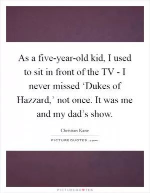 As a five-year-old kid, I used to sit in front of the TV - I never missed ‘Dukes of Hazzard,’ not once. It was me and my dad’s show Picture Quote #1