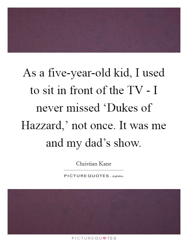 As a five-year-old kid, I used to sit in front of the TV - I never missed ‘Dukes of Hazzard,' not once. It was me and my dad's show. Picture Quote #1