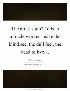 The artist’s job? To be a miracle worker: make the blind see, the dull feel, the dead to live Picture Quote #1