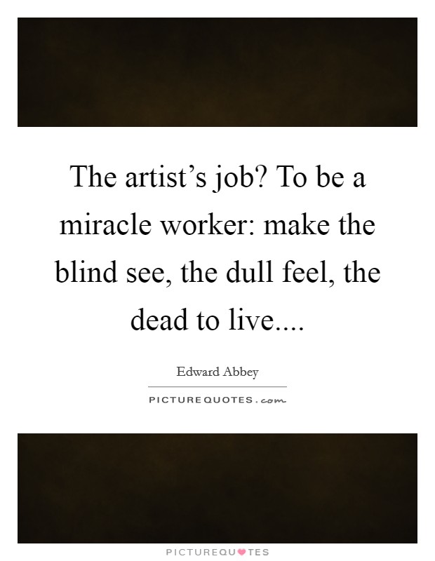 The artist's job? To be a miracle worker: make the blind see, the dull feel, the dead to live.... Picture Quote #1