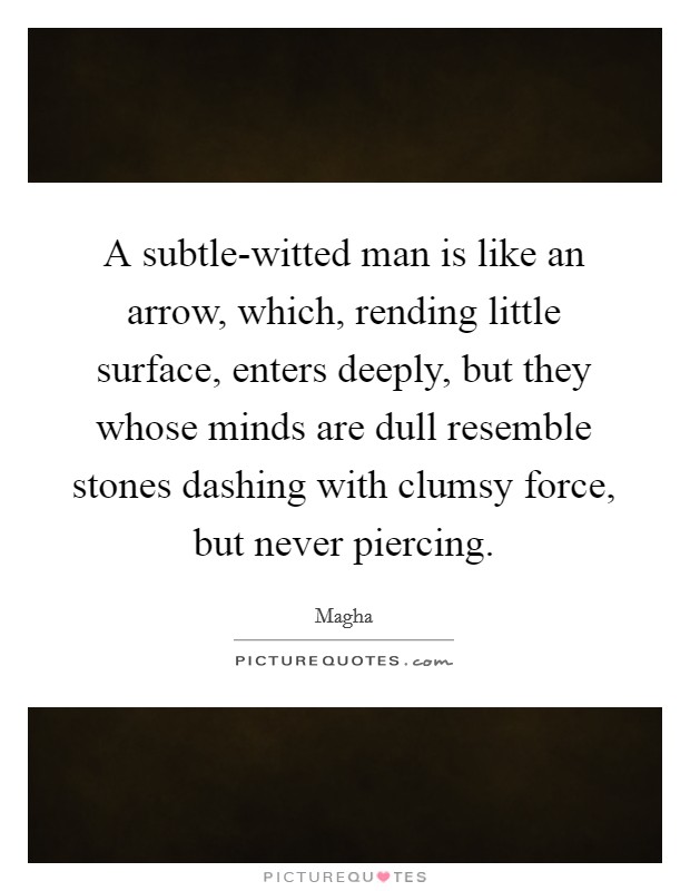 A subtle-witted man is like an arrow, which, rending little surface, enters deeply, but they whose minds are dull resemble stones dashing with clumsy force, but never piercing. Picture Quote #1