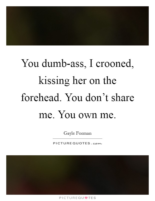 You dumb-ass, I crooned, kissing her on the forehead. You don't share me. You own me. Picture Quote #1