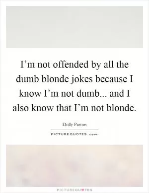 I’m not offended by all the dumb blonde jokes because I know I’m not dumb... and I also know that I’m not blonde Picture Quote #1
