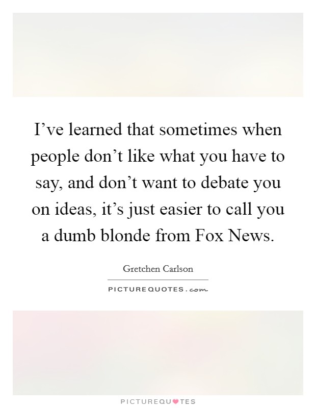 I've learned that sometimes when people don't like what you have to say, and don't want to debate you on ideas, it's just easier to call you a dumb blonde from Fox News. Picture Quote #1