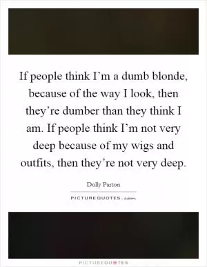If people think I’m a dumb blonde, because of the way I look, then they’re dumber than they think I am. If people think I’m not very deep because of my wigs and outfits, then they’re not very deep Picture Quote #1