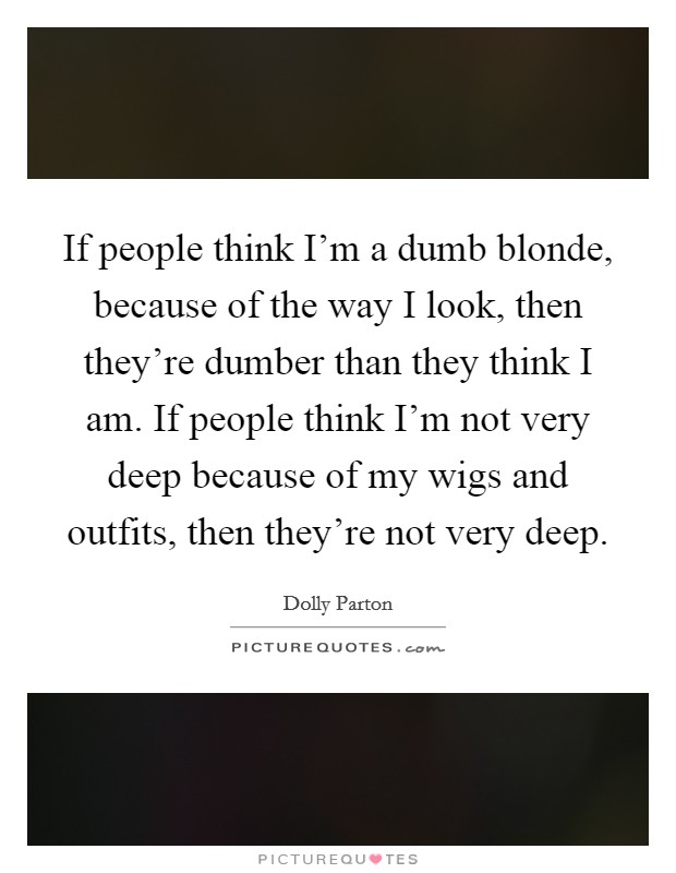 If people think I'm a dumb blonde, because of the way I look, then they're dumber than they think I am. If people think I'm not very deep because of my wigs and outfits, then they're not very deep. Picture Quote #1