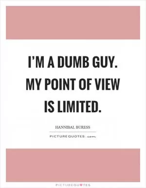 I’m a dumb guy. My point of view is limited Picture Quote #1