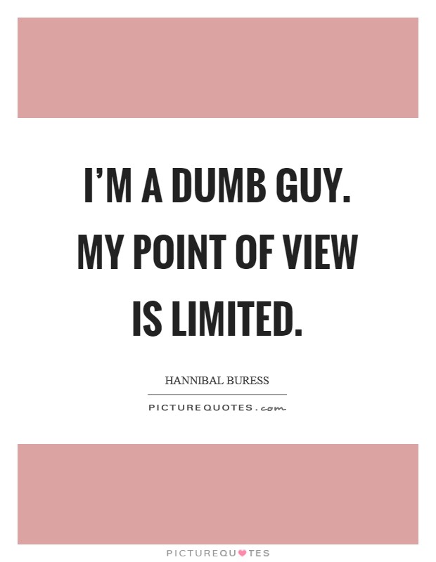 I'm a dumb guy. My point of view is limited. Picture Quote #1