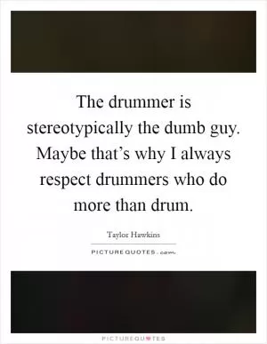 The drummer is stereotypically the dumb guy. Maybe that’s why I always respect drummers who do more than drum Picture Quote #1