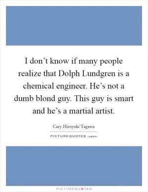 I don’t know if many people realize that Dolph Lundgren is a chemical engineer. He’s not a dumb blond guy. This guy is smart and he’s a martial artist Picture Quote #1