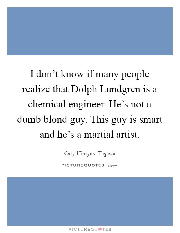 I don't know if many people realize that Dolph Lundgren is a chemical engineer. He's not a dumb blond guy. This guy is smart and he's a martial artist. Picture Quote #1