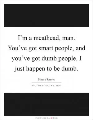 I’m a meathead, man. You’ve got smart people, and you’ve got dumb people. I just happen to be dumb Picture Quote #1