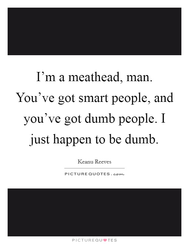 I'm a meathead, man. You've got smart people, and you've got dumb people. I just happen to be dumb. Picture Quote #1