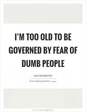 I’m too old to be governed by fear of dumb people Picture Quote #1