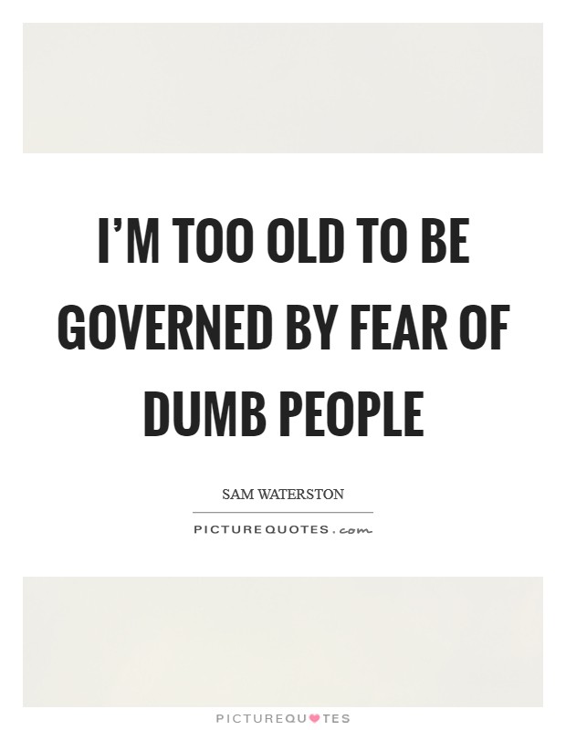 I'm too old to be governed by fear of dumb people Picture Quote #1