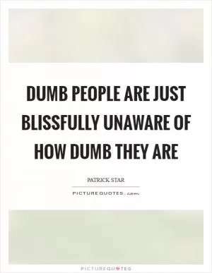 Dumb people are just blissfully unaware of how dumb they are Picture Quote #1