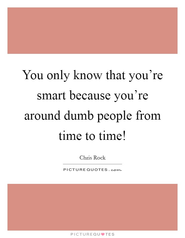 You only know that you're smart because you're around dumb people from time to time! Picture Quote #1