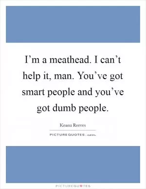 I’m a meathead. I can’t help it, man. You’ve got smart people and you’ve got dumb people Picture Quote #1