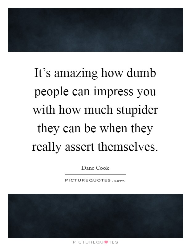 It's amazing how dumb people can impress you with how much stupider they can be when they really assert themselves. Picture Quote #1