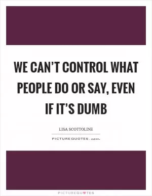 We can’t control what people do or say, even if it’s dumb Picture Quote #1