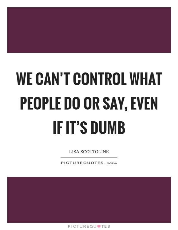 We can't control what people do or say, even if it's dumb Picture Quote #1
