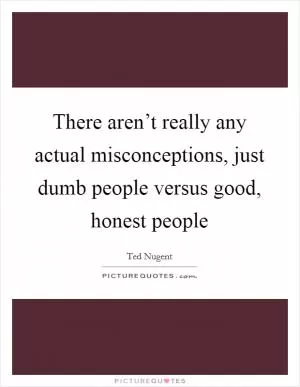 There aren’t really any actual misconceptions, just dumb people versus good, honest people Picture Quote #1