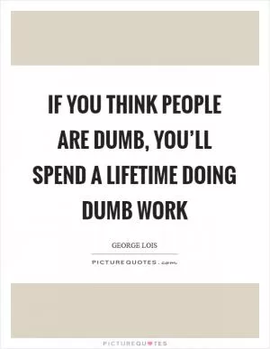 If you think people are dumb, you’ll spend a lifetime doing dumb work Picture Quote #1