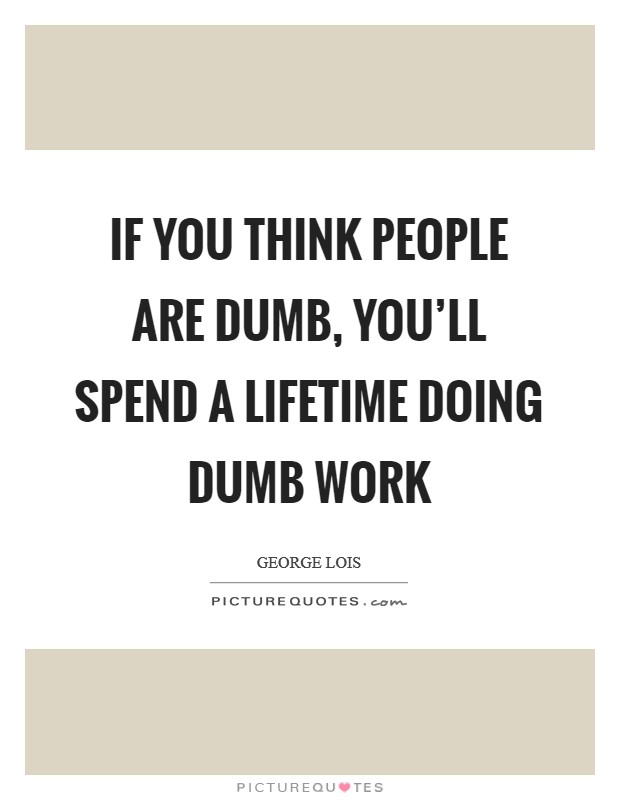 If you think people are dumb, you'll spend a lifetime doing dumb work Picture Quote #1