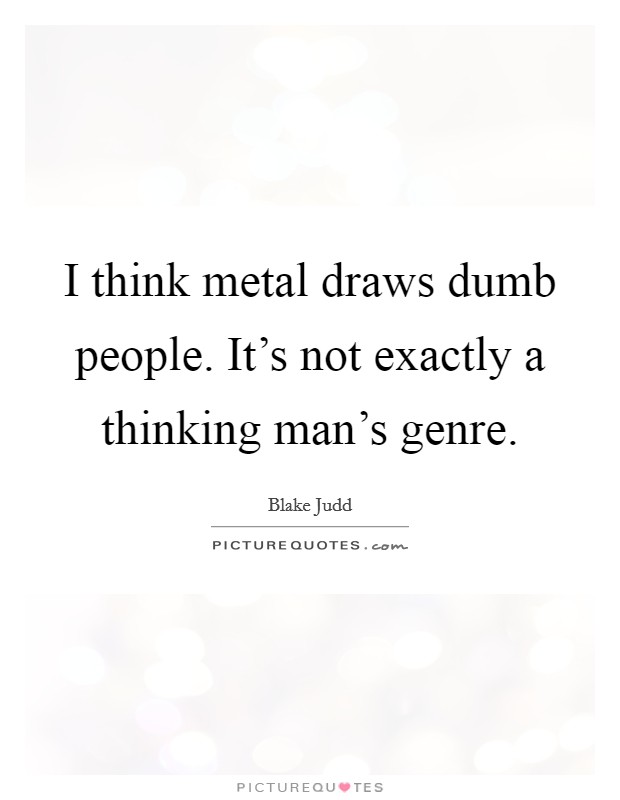 I think metal draws dumb people. It's not exactly a thinking man's genre. Picture Quote #1