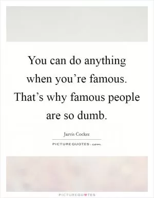 You can do anything when you’re famous. That’s why famous people are so dumb Picture Quote #1