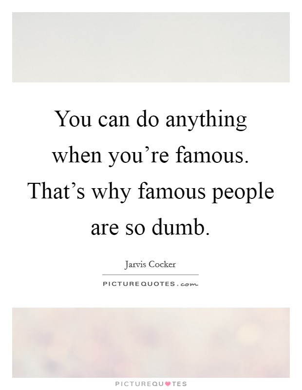 You can do anything when you're famous. That's why famous people are so dumb. Picture Quote #1