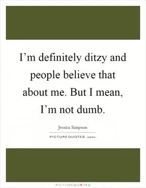I’m definitely ditzy and people believe that about me. But I mean, I’m not dumb Picture Quote #1
