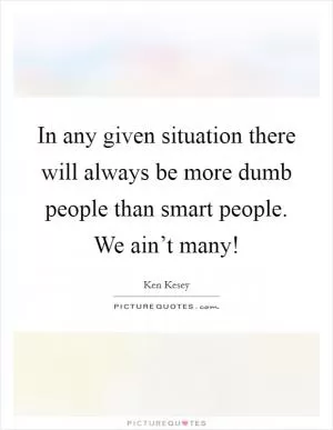 In any given situation there will always be more dumb people than smart people. We ain’t many! Picture Quote #1