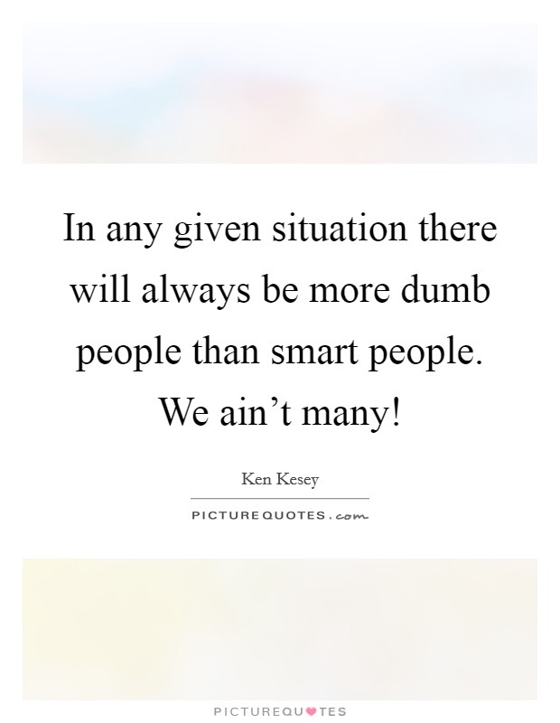 In any given situation there will always be more dumb people than smart people. We ain't many! Picture Quote #1