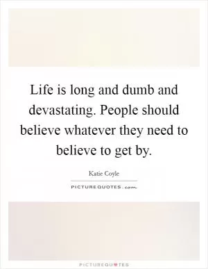 Life is long and dumb and devastating. People should believe whatever they need to believe to get by Picture Quote #1