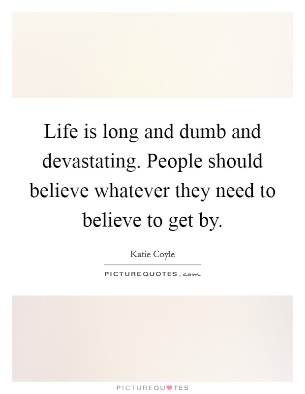 Life is long and dumb and devastating. People should believe whatever they need to believe to get by. Picture Quote #1